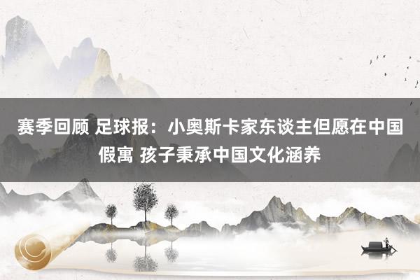 赛季回顾 足球报：小奥斯卡家东谈主但愿在中国假寓 孩子秉承中国文化涵养