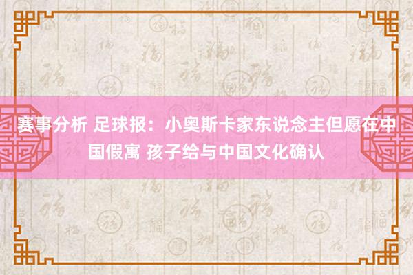 赛事分析 足球报：小奥斯卡家东说念主但愿在中国假寓 孩子给与中国文化确认