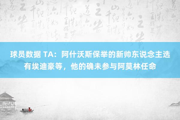 球员数据 TA：阿什沃斯保举的新帅东说念主选有埃迪豪等，他的确未参与阿莫林任命