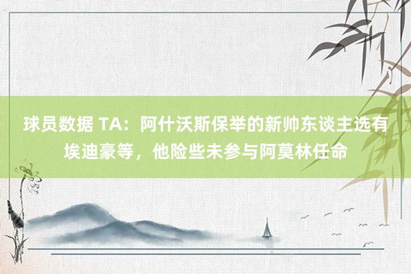 球员数据 TA：阿什沃斯保举的新帅东谈主选有埃迪豪等，他险些未参与阿莫林任命