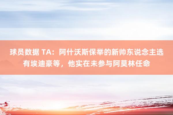 球员数据 TA：阿什沃斯保举的新帅东说念主选有埃迪豪等，他实在未参与阿莫林任命