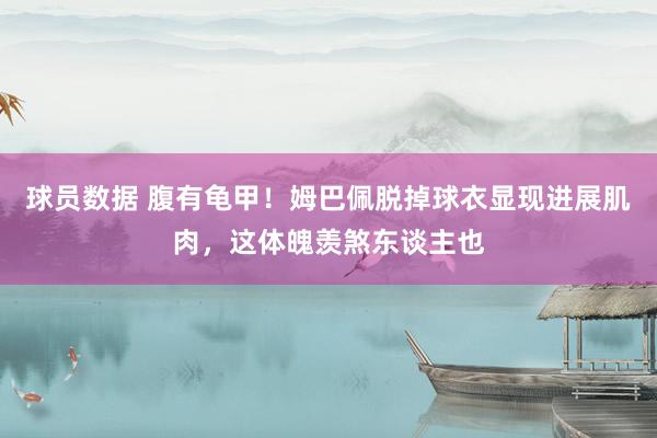 球员数据 腹有龟甲！姆巴佩脱掉球衣显现进展肌肉，这体魄羡煞东谈主也