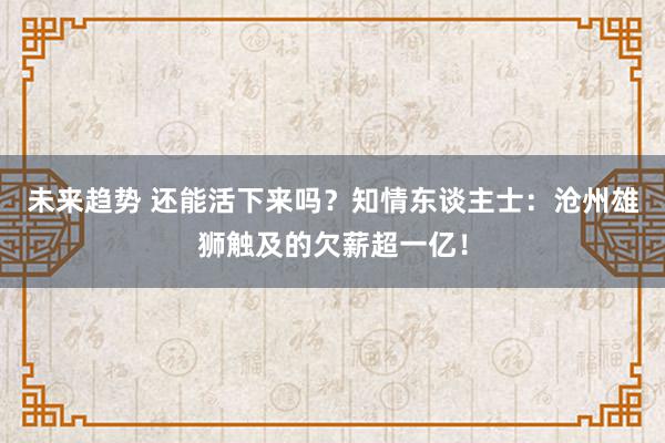 未来趋势 还能活下来吗？知情东谈主士：沧州雄狮触及的欠薪超一亿！