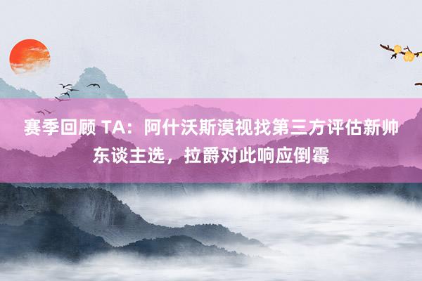 赛季回顾 TA：阿什沃斯漠视找第三方评估新帅东谈主选，拉爵对此响应倒霉