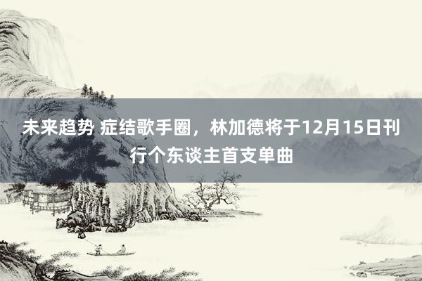 未来趋势 症结歌手圈，林加德将于12月15日刊行个东谈主首支单曲