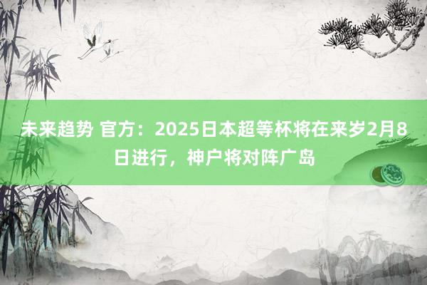 未来趋势 官方：2025日本超等杯将在来岁2月8日进行，神户将对阵广岛