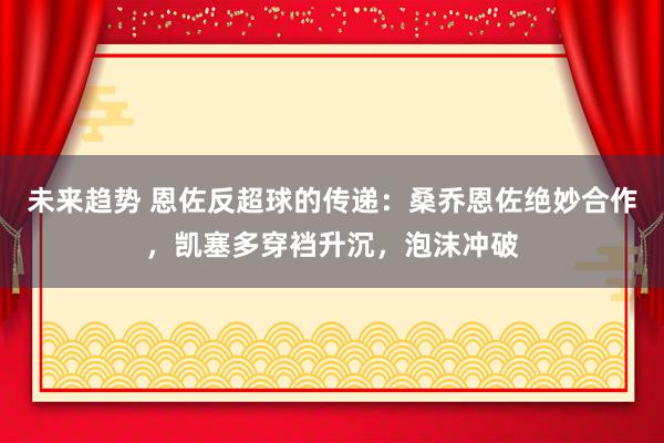 未来趋势 恩佐反超球的传递：桑乔恩佐绝妙合作，凯塞多穿裆升沉，泡沫冲破