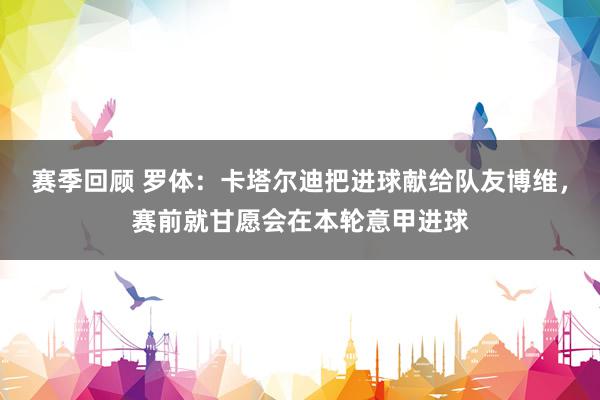 赛季回顾 罗体：卡塔尔迪把进球献给队友博维，赛前就甘愿会在本轮意甲进球