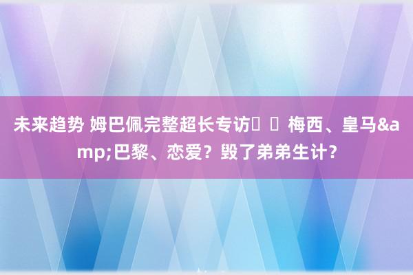 未来趋势 姆巴佩完整超长专访⭐️梅西、皇马&巴黎、恋爱？毁了弟弟生计？