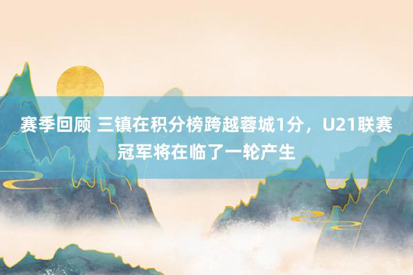 赛季回顾 三镇在积分榜跨越蓉城1分，U21联赛冠军将在临了一轮产生