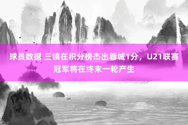 球员数据 三镇在积分榜杰出蓉城1分，U21联赛冠军将在终末一轮产生