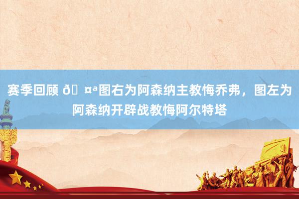 赛季回顾 🤪图右为阿森纳主教悔乔弗，图左为阿森纳开辟战教悔阿尔特塔