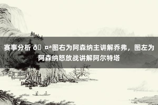 赛事分析 🤪图右为阿森纳主讲解乔弗，图左为阿森纳怒放战讲解阿尔特塔