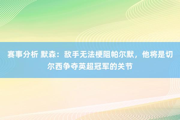 赛事分析 默森：敌手无法梗阻帕尔默，他将是切尔西争夺英超冠军的关节