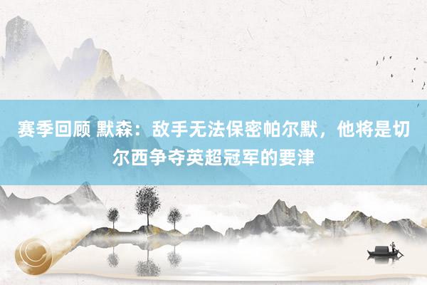 赛季回顾 默森：敌手无法保密帕尔默，他将是切尔西争夺英超冠军的要津