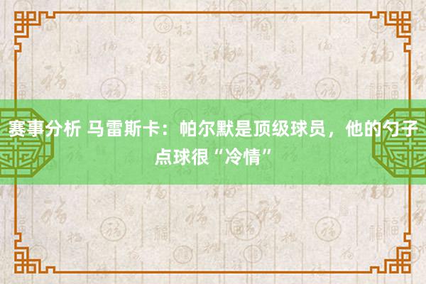 赛事分析 马雷斯卡：帕尔默是顶级球员，他的勺子点球很“冷情”