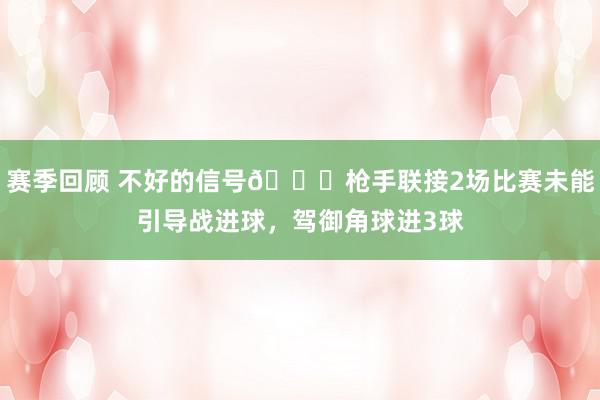 赛季回顾 不好的信号😕枪手联接2场比赛未能引导战进球，驾御角球进3球