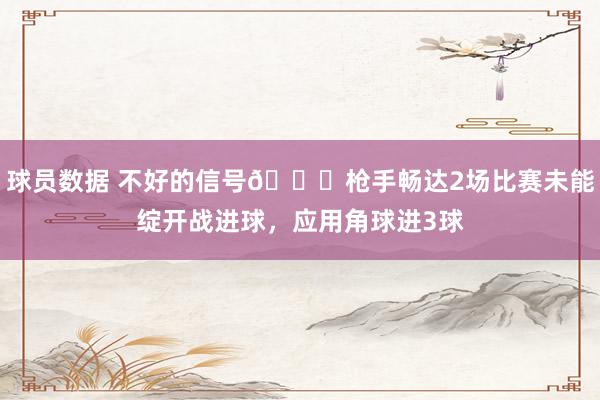 球员数据 不好的信号😕枪手畅达2场比赛未能绽开战进球，应用角球进3球