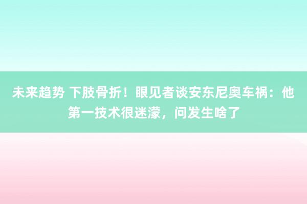 未来趋势 下肢骨折！眼见者谈安东尼奥车祸：他第一技术很迷濛，问发生啥了