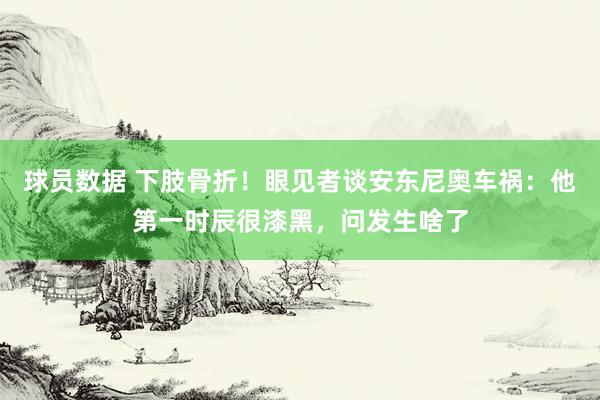 球员数据 下肢骨折！眼见者谈安东尼奥车祸：他第一时辰很漆黑，问发生啥了