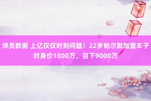 球员数据 上亿仅仅时刻问题！22岁帕尔默加盟车子时身价1800万，目下9000万