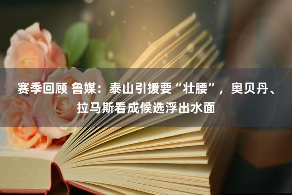 赛季回顾 鲁媒：泰山引援要“壮腰”，奥贝丹、拉马斯看成候选浮出水面