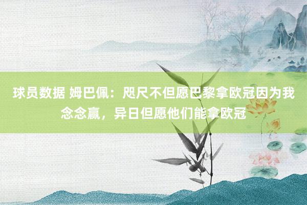 球员数据 姆巴佩：咫尺不但愿巴黎拿欧冠因为我念念赢，异日但愿他们能拿欧冠