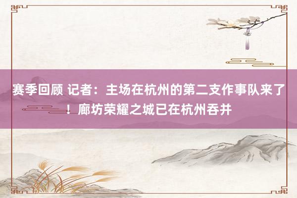 赛季回顾 记者：主场在杭州的第二支作事队来了！廊坊荣耀之城已在杭州吞并