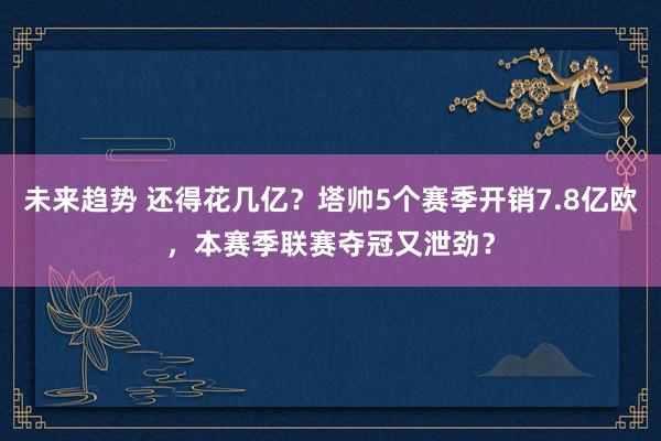 未来趋势 还得花几亿？塔帅5个赛季开销7.8亿欧，本赛季联赛夺冠又泄劲？