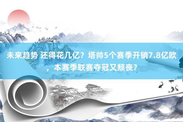 未来趋势 还得花几亿？塔帅5个赛季开销7.8亿欧，本赛季联赛夺冠又颓丧？