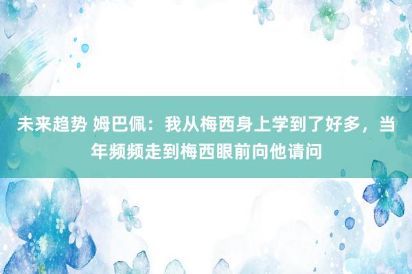 未来趋势 姆巴佩：我从梅西身上学到了好多，当年频频走到梅西眼前向他请问