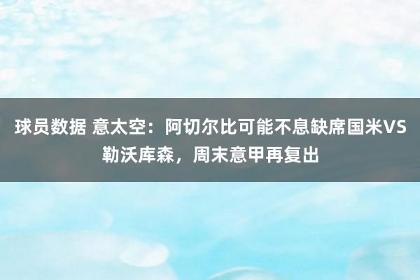 球员数据 意太空：阿切尔比可能不息缺席国米VS勒沃库森，周末意甲再复出