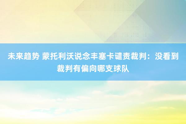 未来趋势 蒙托利沃说念丰塞卡谴责裁判：没看到裁判有偏向哪支球队