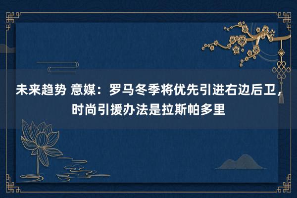 未来趋势 意媒：罗马冬季将优先引进右边后卫，时尚引援办法是拉斯帕多里