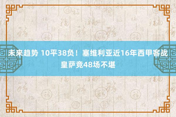 未来趋势 10平38负！塞维利亚近16年西甲客战皇萨竞48场不堪