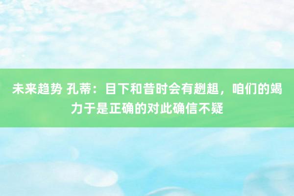 未来趋势 孔蒂：目下和昔时会有趔趄，咱们的竭力于是正确的对此确信不疑