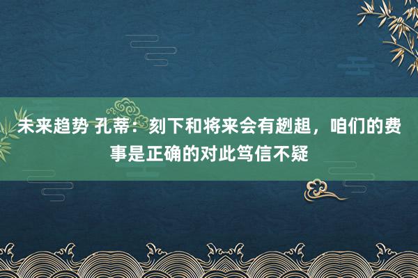 未来趋势 孔蒂：刻下和将来会有趔趄，咱们的费事是正确的对此笃信不疑