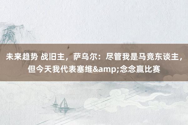 未来趋势 战旧主，萨乌尔：尽管我是马竞东谈主，但今天我代表塞维&念念赢比赛