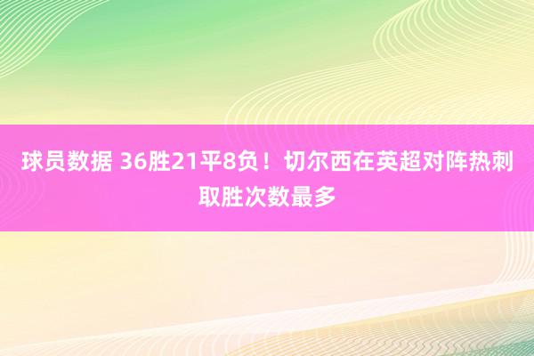 球员数据 36胜21平8负！切尔西在英超对阵热刺取胜次数最多