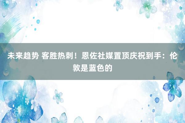 未来趋势 客胜热刺！恩佐社媒置顶庆祝到手：伦敦是蓝色的