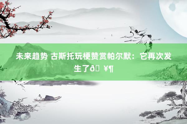 未来趋势 古斯托玩梗赞赏帕尔默：它再次发生了🥶