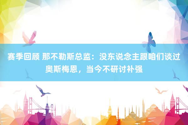 赛季回顾 那不勒斯总监：没东说念主跟咱们谈过奥斯梅恩，当今不研讨补强