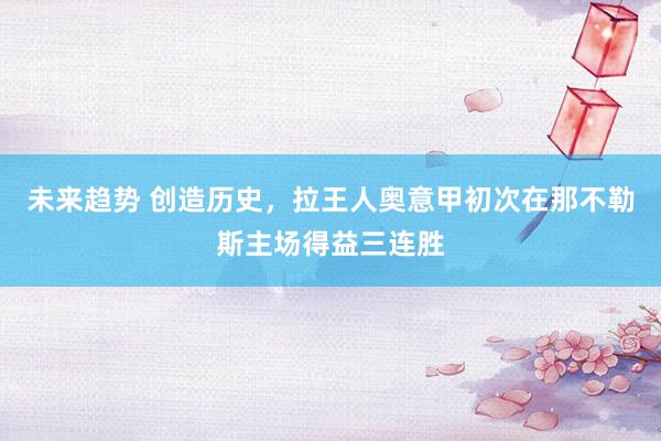 未来趋势 创造历史，拉王人奥意甲初次在那不勒斯主场得益三连胜