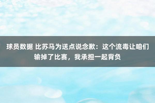 球员数据 比苏马为送点说念歉：这个流毒让咱们输掉了比赛，我承担一起背负