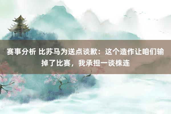 赛事分析 比苏马为送点谈歉：这个造作让咱们输掉了比赛，我承担一谈株连