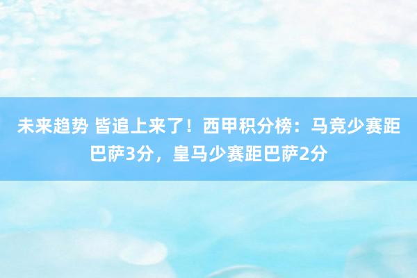 未来趋势 皆追上来了！西甲积分榜：马竞少赛距巴萨3分，皇马少赛距巴萨2分