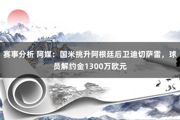 赛事分析 阿媒：国米挑升阿根廷后卫迪切萨雷，球员解约金1300万欧元