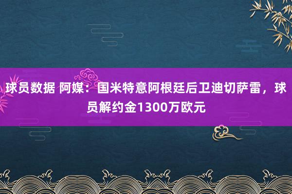 球员数据 阿媒：国米特意阿根廷后卫迪切萨雷，球员解约金1300万欧元