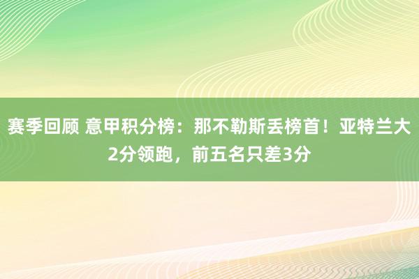 赛季回顾 意甲积分榜：那不勒斯丢榜首！亚特兰大2分领跑，前五名只差3分