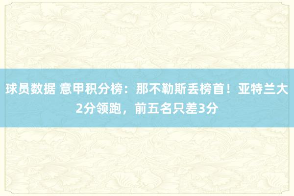 球员数据 意甲积分榜：那不勒斯丢榜首！亚特兰大2分领跑，前五名只差3分